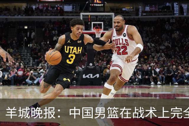 羊城晚报：中国男篮在战术上完全处于被动 场上队员显得有些无奈