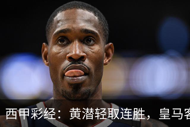 西甲彩经：黄潜轻取连胜，皇马客战告捷